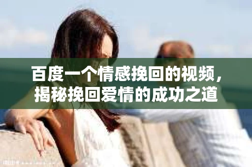 百度一个情感挽回的视频，揭秘挽回爱情的成功之道