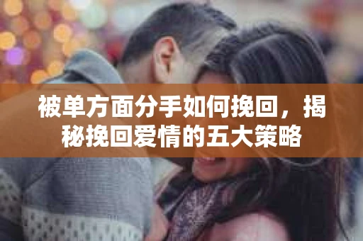 被单方面分手如何挽回，揭秘挽回爱情的五大策略