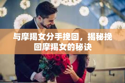 与摩羯女分手挽回，揭秘挽回摩羯女的秘诀