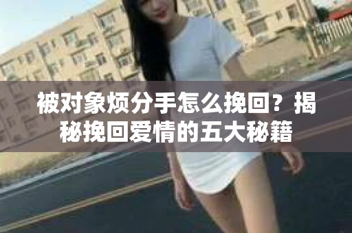 被对象烦分手怎么挽回？揭秘挽回爱情的五大秘籍
