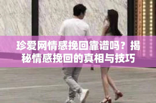 珍爱网情感挽回靠谱吗?揭秘情感挽回的真相与技巧 珍爱网情感挽回靠谱吗?揭秘情感挽回的真相与技巧