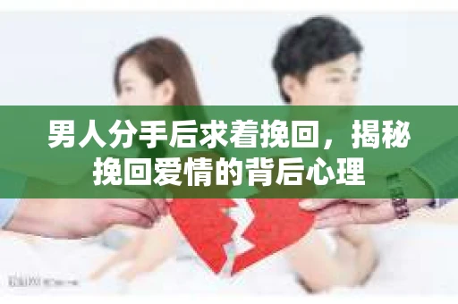 男人分手后求着挽回，揭秘挽回爱情的背后心理