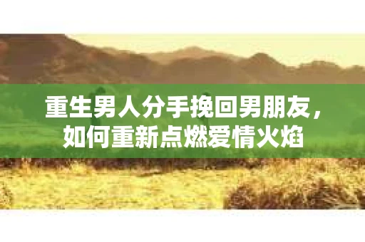 重生男人分手挽回男朋友，如何重新点燃爱情火焰