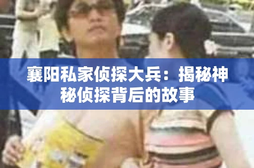 襄阳私家侦探大兵：揭秘神秘侦探背后的故事