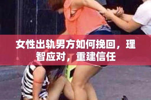 女性出轨男方如何挽回，理智应对，重建信任