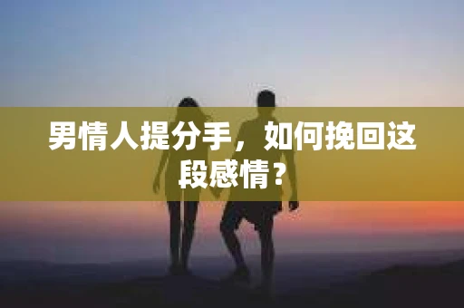 男情人提分手,如何挽回这段感情? 男情人提分手,如何挽回这段感情?