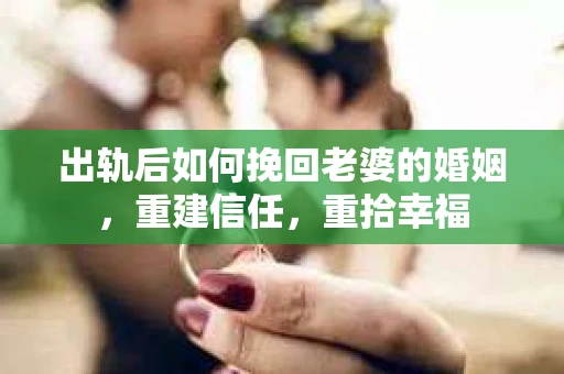 出轨后如何挽回老婆的婚姻，重建信任，重拾幸福