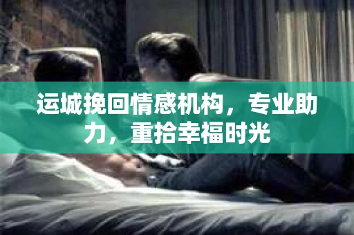 运城挽回情感机构，专业助力，重拾幸福时光