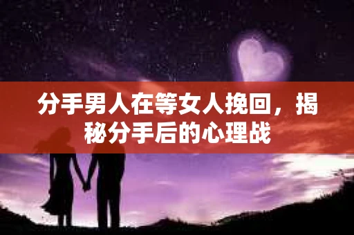 分手男人在等女人挽回，揭秘分手后的心理战