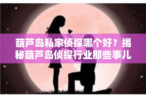 葫芦岛私家侦探哪个好？揭秘葫芦岛侦探行业那些事儿