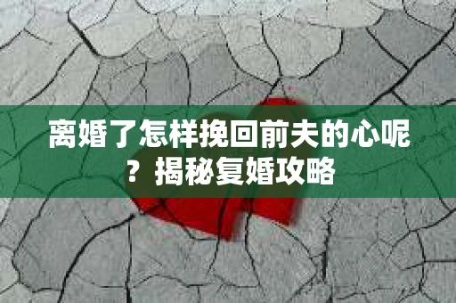 离婚了怎样挽回前夫的心呢？揭秘复婚攻略