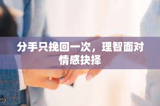 分手只挽回一次，理智面对情感抉择