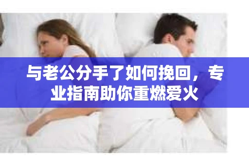 与老公分手了如何挽回，专业指南助你重燃爱火