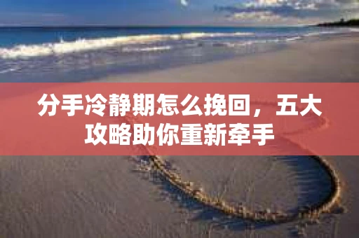 分手冷静期怎么挽回，五大攻略助你重新牵手