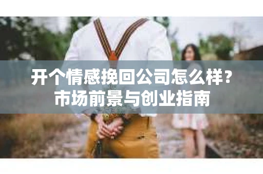 开个情感挽回公司怎么样？市场前景与创业指南