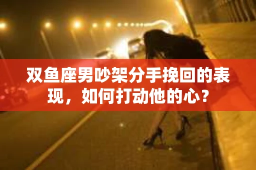 双鱼座男吵架分手挽回的表现，如何打动他的心？