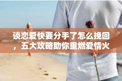 谈恋爱快要分手了怎么挽回，五大攻略助你重燃爱情火花