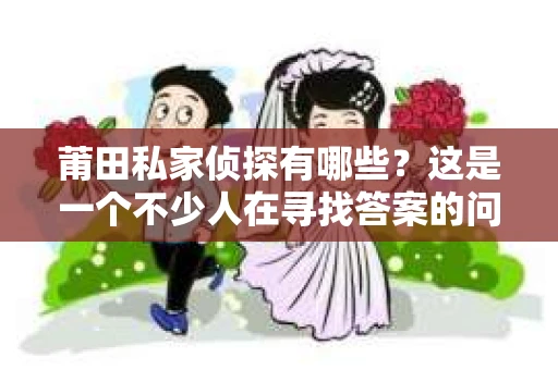 莆田私家侦探有哪些？这是一个不少人在寻找答案的问题。在莆田，私家侦探行业虽然不像大城市那样繁华，但也存在不少专业的侦探机构。今天，我就来和大家聊聊莆田的私家侦探，看看他们都有哪些特点。