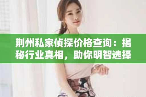 荆州私家侦探价格查询：揭秘行业真相，助你明智选择