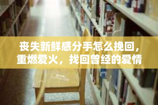 丧失新鲜感分手怎么挽回，重燃爱火，找回曾经的爱情