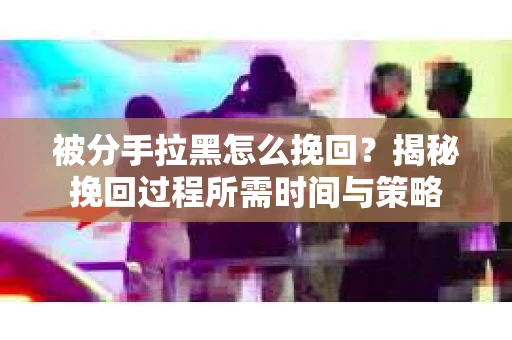 被分手拉黑怎么挽回？揭秘挽回过程所需时间与策略