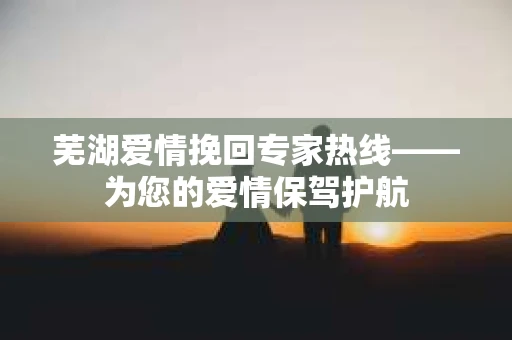 芜湖爱情挽回专家热线——为您的爱情保驾护航