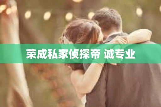 荣成私家侦探帝 诚专业