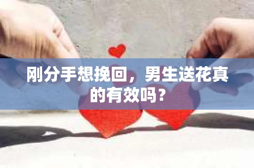 刚分手想挽回，男生送花真的有效吗？