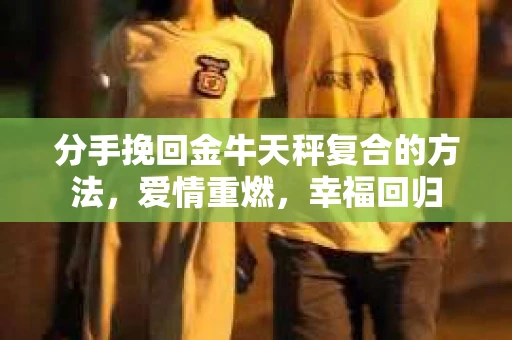 分手挽回金牛天秤复合的方法，爱情重燃，幸福回归