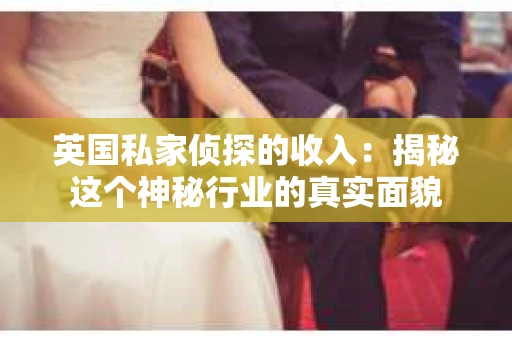 英国私家侦探的收入：揭秘这个神秘行业的真实面貌