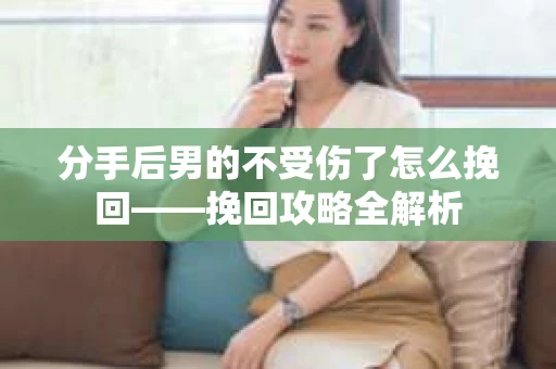 分手后男的不受伤了怎么挽回——挽回攻略全解析