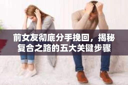 前女友彻底分手挽回，揭秘复合之路的五大关键步骤