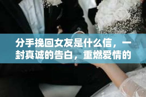 分手挽回女友是什么信，一封真诚的告白，重燃爱情的火花