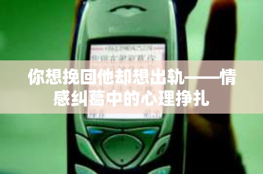 你想挽回他却想出轨——情感纠葛中的心理挣扎