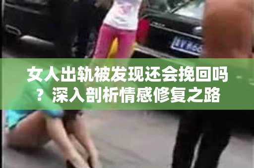 女人出轨被发现还会挽回吗？深入剖析情感修复之路