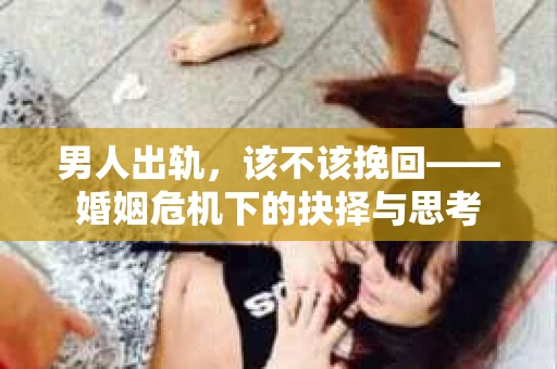 男人出轨，该不该挽回——婚姻危机下的抉择与思考