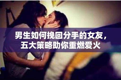 男生如何挽回分手的女友，五大策略助你重燃爱火
