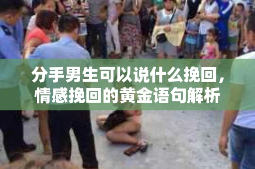 分手男生可以说什么挽回，情感挽回的黄金语句解析
