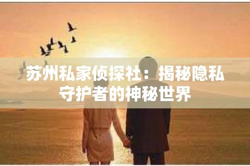 苏州私家侦探社：揭秘隐私守护者的神秘世界