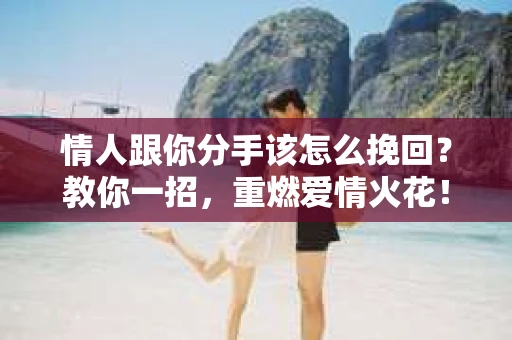 情人跟你分手该怎么挽回？教你一招，重燃爱情火花！