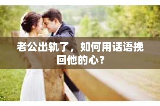 老公出轨了，如何用话语挽回他的心？