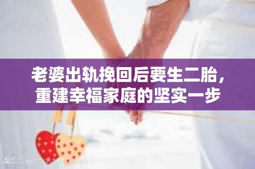 老婆出轨挽回后要生二胎，重建幸福家庭的坚实一步