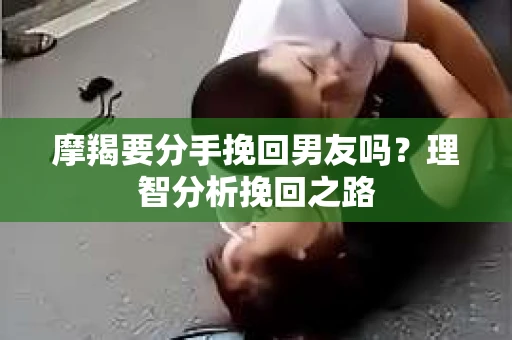 摩羯要分手挽回男友吗？理智分析挽回之路