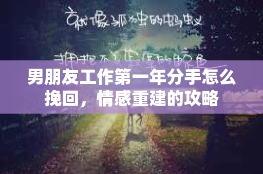 男朋友工作第一年分手怎么挽回，情感重建的攻略