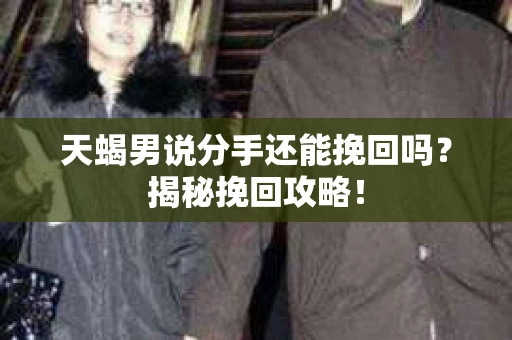 天蝎男说分手还能挽回吗？揭秘挽回攻略！