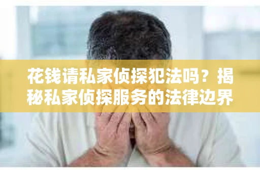 花钱请私家侦探犯法吗？揭秘私家侦探服务的法律边界