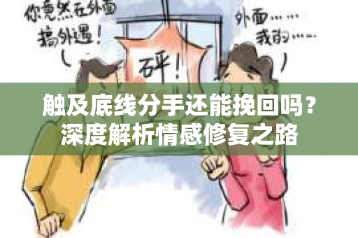 触及底线分手还能挽回吗？深度解析情感修复之路