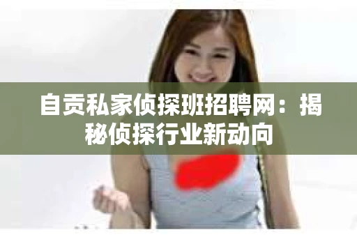自贡私家侦探班招聘网：揭秘侦探行业新动向