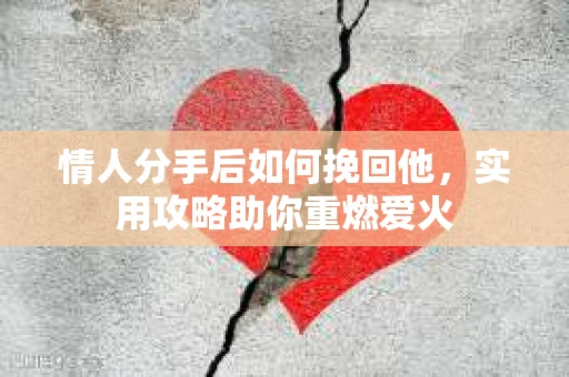 情人分手后如何挽回他，实用攻略助你重燃爱火