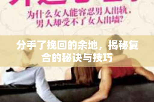 分手了挽回的余地，揭秘复合的秘诀与技巧